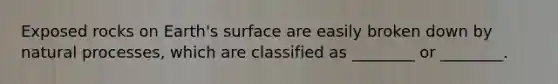 Exposed rocks on Earth's surface are easily broken down by natural processes, which are classified as ________ or ________.