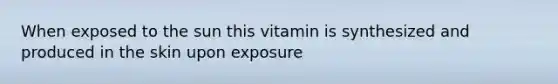 When exposed to the sun this vitamin is synthesized and produced in the skin upon exposure