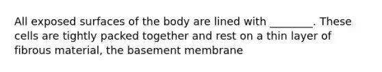 All exposed surfaces of the body are lined with ________. These cells are tightly packed together and rest on a thin layer of fibrous material, the basement membrane