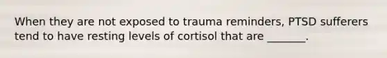 When they are not exposed to trauma reminders, PTSD sufferers tend to have resting levels of cortisol that are _______.