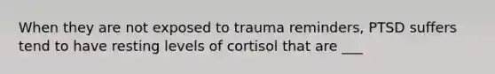 When they are not exposed to trauma reminders, PTSD suffers tend to have resting levels of cortisol that are ___