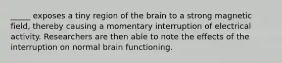 _____ exposes a tiny region of the brain to a strong magnetic field, thereby causing a momentary interruption of electrical activity. Researchers are then able to note the effects of the interruption on normal brain functioning.