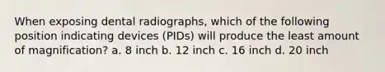 When exposing dental radiographs, which of the following position indicating devices (PIDs) will produce the least amount of magnification? a. 8 inch b. 12 inch c. 16 inch d. 20 inch