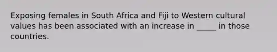 Exposing females in South Africa and Fiji to Western cultural values has been associated with an increase in _____ in those countries.