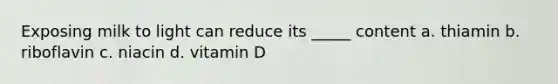 Exposing milk to light can reduce its _____ content a. thiamin b. riboflavin c. niacin d. vitamin D