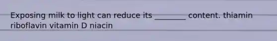 Exposing milk to light can reduce its ________ content. thiamin riboflavin vitamin D niacin