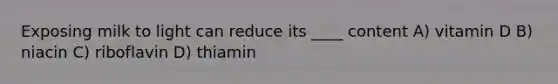 Exposing milk to light can reduce its ____ content A) vitamin D B) niacin C) riboflavin D) thiamin