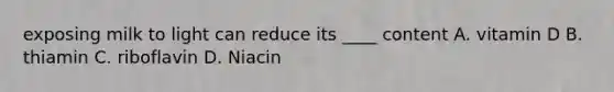 exposing milk to light can reduce its ____ content A. vitamin D B. thiamin C. riboflavin D. Niacin