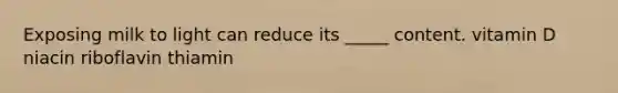 Exposing milk to light can reduce its _____ content. vitamin D niacin riboflavin thiamin
