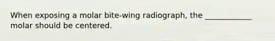 When exposing a molar bite-wing radiograph, the ____________ molar should be centered.