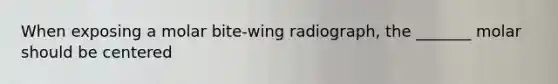 When exposing a molar bite-wing radiograph, the _______ molar should be centered