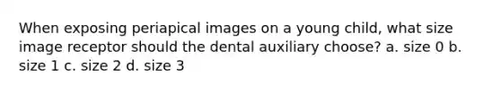 When exposing periapical images on a young child, what size image receptor should the dental auxiliary choose? a. size 0 b. size 1 c. size 2 d. size 3