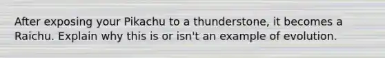 After exposing your Pikachu to a thunderstone, it becomes a Raichu. Explain why this is or isn't an example of evolution.