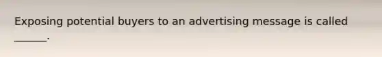 Exposing potential buyers to an advertising message is called ______.