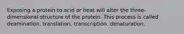 Exposing a protein to acid or heat will alter the three-dimensional structure of the protein. This process is called ﻿﻿﻿deamination. ﻿﻿﻿translation. ﻿﻿﻿transcription. denaturation.