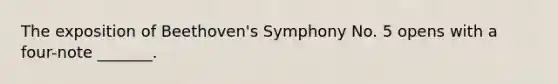 The exposition of Beethoven's Symphony No. 5 opens with a four-note _______.