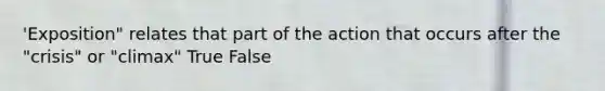 'Exposition" relates that part of the action that occurs after the "crisis" or "climax" True False