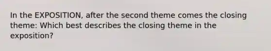 In the EXPOSITION, after the second theme comes the closing theme: Which best describes the closing theme in the exposition?