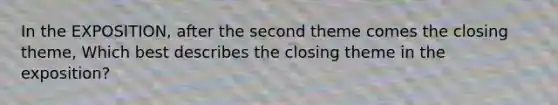 In the EXPOSITION, after the second theme comes the closing theme, Which best describes the closing theme in the exposition?