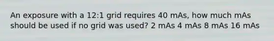 An exposure with a 12:1 grid requires 40 mAs, how much mAs should be used if no grid was used? 2 mAs 4 mAs 8 mAs 16 mAs