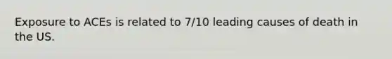 Exposure to ACEs is related to 7/10 leading causes of death in the US.