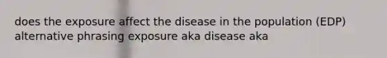 does the exposure affect the disease in the population (EDP) alternative phrasing exposure aka disease aka