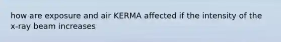 how are exposure and air KERMA affected if the intensity of the x-ray beam increases