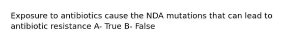 Exposure to antibiotics cause the NDA mutations that can lead to antibiotic resistance A- True B- False