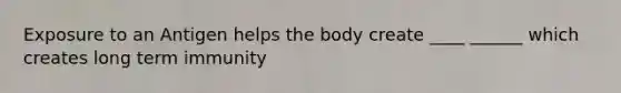 Exposure to an Antigen helps the body create ____ ______ which creates long term immunity