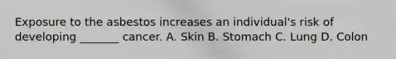 Exposure to the asbestos increases an individual's risk of developing _______ cancer. A. Skin B. Stomach C. Lung D. Colon