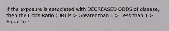 If the exposure is associated with DECREASED ODDS of disease, then the Odds Ratio (OR) is > Greater than 1 > Less than 1 > Equal to 1