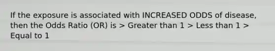 If the exposure is associated with INCREASED ODDS of disease, then the Odds Ratio (OR) is > Greater than 1 > Less than 1 > Equal to 1