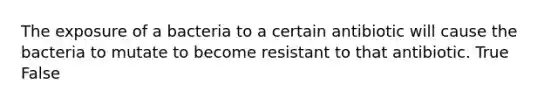 The exposure of a bacteria to a certain antibiotic will cause the bacteria to mutate to become resistant to that antibiotic. True False