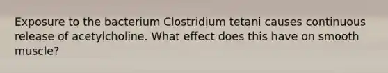 Exposure to the bacterium Clostridium tetani causes continuous release of acetylcholine. What effect does this have on smooth muscle?