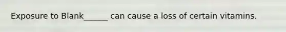 Exposure to Blank______ can cause a loss of certain vitamins.
