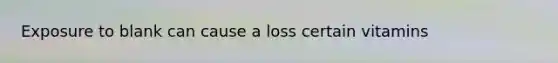 Exposure to blank can cause a loss certain vitamins