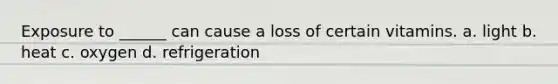 Exposure to ______ can cause a loss of certain vitamins. a. light b. heat c. oxygen d. refrigeration