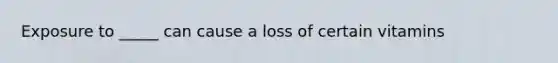 Exposure to _____ can cause a loss of certain vitamins