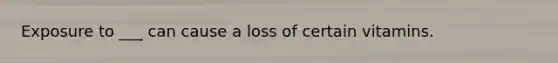 Exposure to ___ can cause a loss of certain vitamins.