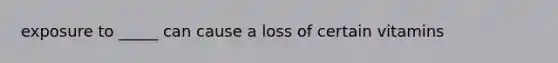 exposure to _____ can cause a loss of certain vitamins