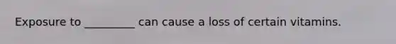 Exposure to _________ can cause a loss of certain vitamins.
