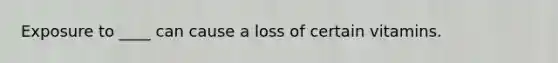 Exposure to ____ can cause a loss of certain vitamins.