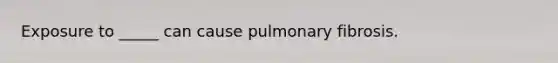 Exposure to _____ can cause pulmonary fibrosis.