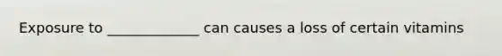 Exposure to _____________ can causes a loss of certain vitamins