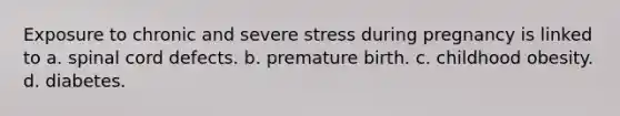 Exposure to chronic and severe stress during pregnancy is linked to a. spinal cord defects. b. premature birth. c. childhood obesity. d. diabetes.