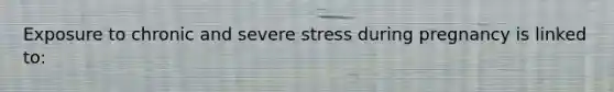 Exposure to chronic and severe stress during pregnancy is linked to: