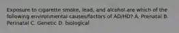 Exposure to cigarette smoke, lead, and alcohol are which of the following environmental causes/factors of AD/HD? A. Prenatal B. Perinatal C. Genetic D. biological