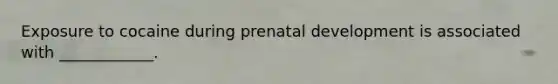 Exposure to cocaine during prenatal development is associated with ____________.