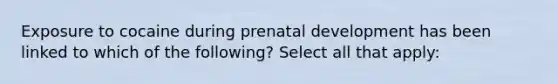 Exposure to cocaine during prenatal development has been linked to which of the following? Select all that apply: