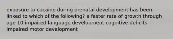 exposure to cocaine during <a href='https://www.questionai.com/knowledge/kMumvNdQFH-prenatal-development' class='anchor-knowledge'>prenatal development</a> has been linked to which of the following? a faster rate of growth through age 10 impaired language development cognitive deficits impaired motor development